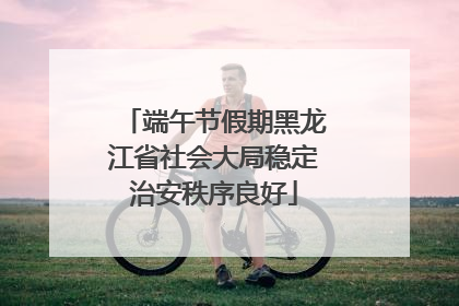 端午节假期黑龙江省社会大局稳定治安秩序良好