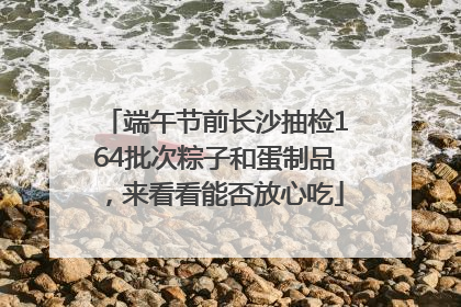 端午节前长沙抽检164批次粽子和蛋制品，来看看能否放心吃