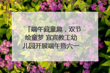 端午藏童趣，双节绘童梦 宜宾教工幼儿园开展端午暨六一亲子游园活动