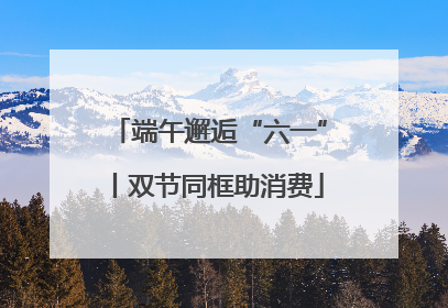 端午邂逅“六一”丨双节同框助消费