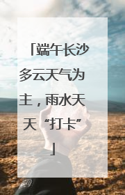 端午长沙多云天气为主，雨水天天“打卡”