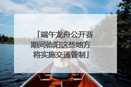 端午龙舟公开赛期间德阳这些地方将实施交通管制