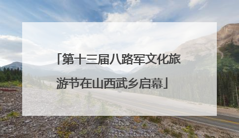 第十三届八路军文化旅游节在山西武乡启幕
