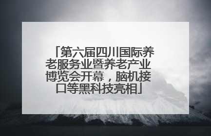 第六届四川国际养老服务业暨养老产业博览会开幕，脑机接口等黑科技亮相