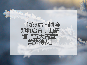 第9届南博会即将启幕，曲靖馆“五大篇章”蓄势待发