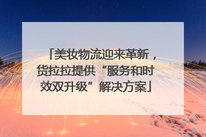 美妆物流迎来革新，货拉拉提供“服务和时效双升级”解决方案