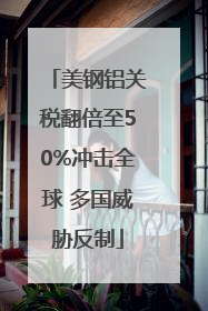 美钢铝关税翻倍至50%冲击全球 多国威胁反制