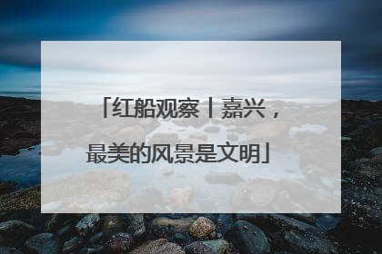 红船观察丨嘉兴，最美的风景是文明