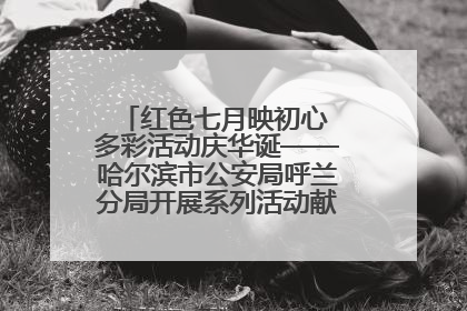 红色七月映初心 多彩活动庆华诞——哈尔滨市公安局呼兰分局开展系列活动献礼党的生日
