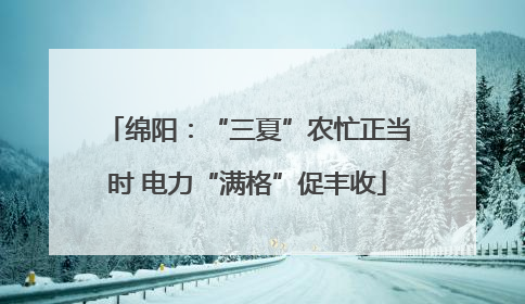 绵阳：“三夏”农忙正当时 电力“满格”促丰收