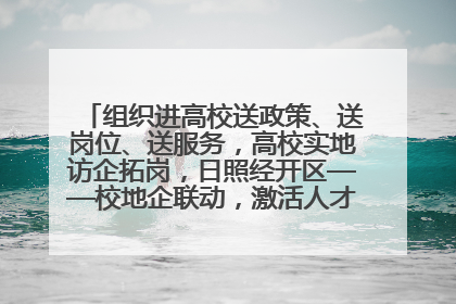 组织进高校送政策、送岗位、送服务，高校实地访企拓岗，日照经开区——校地企联动，激活人才发展“引擎”