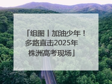 组图丨加油少年！多路直击2025年株洲高考现场