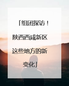 组团探访！陕西西咸新区这些地方的新变化