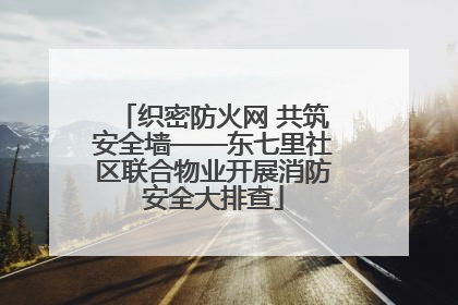 织密防火网 共筑安全墙——东七里社区联合物业开展消防安全大排查