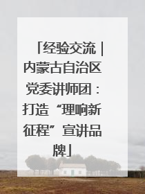 经验交流｜内蒙古自治区党委讲师团：打造“理响新征程”宣讲品牌