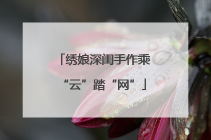 绣娘深闺手作乘“云”踏“网”