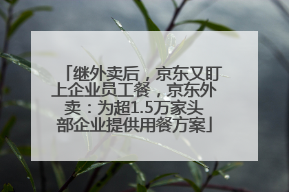 继外卖后，京东又盯上企业员工餐，京东外卖：为超1.5万家头部企业提供用餐方案