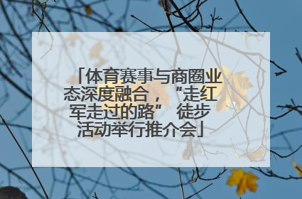 体育赛事与商圈业态深度融合，“走红军走过的路” 徒步活动举行推介会