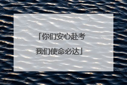你们安心赴考 我们使命必达
