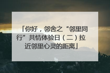 你好，邻舍之“邻里同行”共情体验日（二）拉近邻里心灵的距离