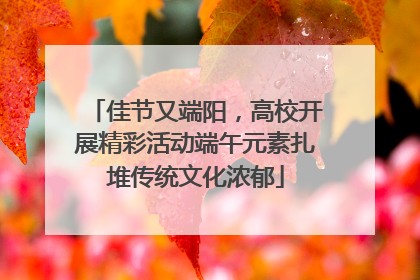 佳节又端阳，高校开展精彩活动端午元素扎堆传统文化浓郁