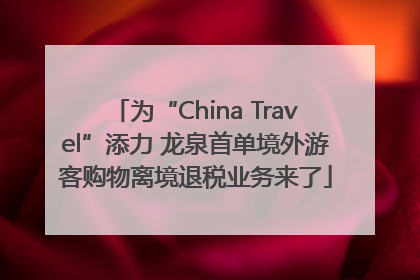 为“China Travel”添力 龙泉首单境外游客购物离境退税业务来了