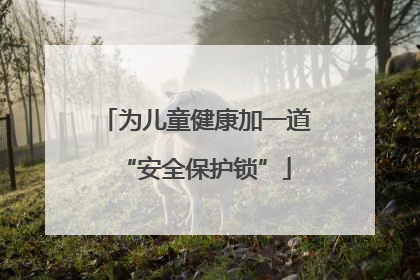 为儿童健康加一道“安全保护锁”