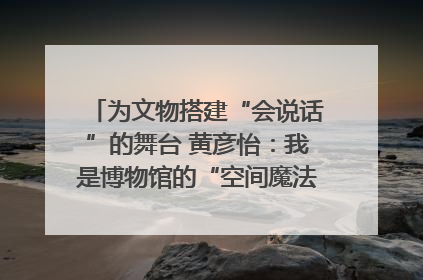 为文物搭建“会说话”的舞台 黄彦怡：我是博物馆的“空间魔法师”｜时代新青年