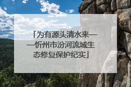 为有源头清水来——忻州市汾河流域生态修复保护纪实