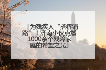 为残疾人“搭桥铺路”！济南小伙点燃1000余个残障家庭的希望之光