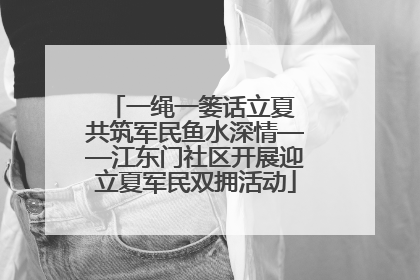 一绳一篓话立夏 共筑军民鱼水深情——江东门社区开展迎立夏军民双拥活动