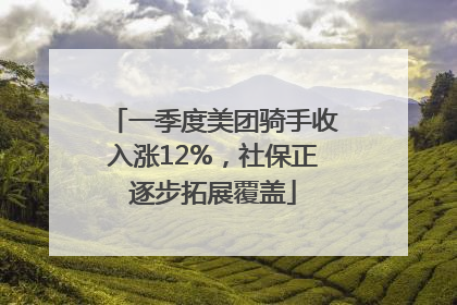 一季度美团骑手收入涨12%，社保正逐步拓展覆盖