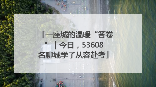 一座城的温暖“答卷”｜今日，53608名聊城学子从容赴考