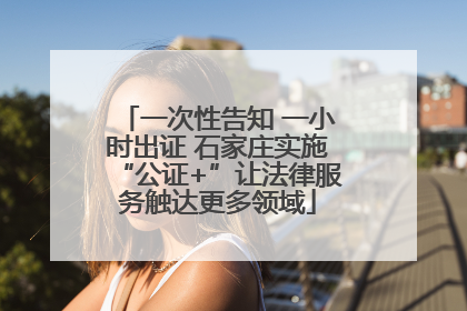 一次性告知 一小时出证 石家庄实施“公证+”让法律服务触达更多领域