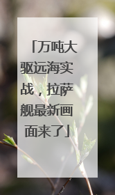 万吨大驱远海实战，拉萨舰最新画面来了