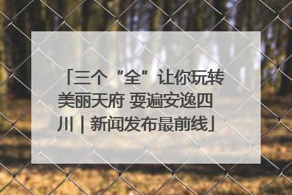 三个“全”让你玩转美丽天府 耍遍安逸四川｜新闻发布最前线