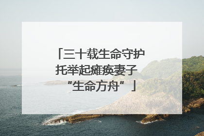 三十载生命守护 托举起瘫痪妻子“生命方舟”