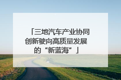 三地汽车产业协同创新驶向高质量发展的“新蓝海”