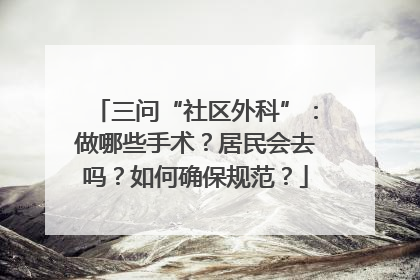 三问“社区外科”：做哪些手术？居民会去吗？如何确保规范？