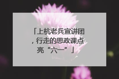 上杭老兵宣讲团，行走的思政课点亮“六一”