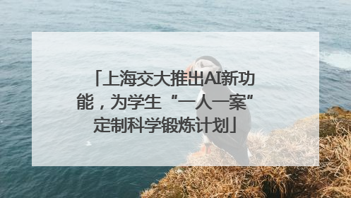 上海交大推出AI新功能，为学生“一人一案”定制科学锻炼计划