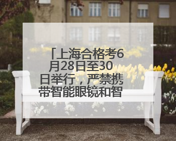 上海合格考6月28日至30日举行，严禁携带智能眼镜和智能手表