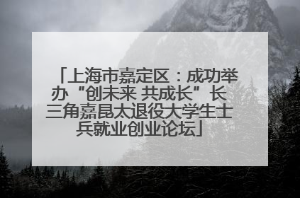 上海市嘉定区：成功举办“创未来 共成长”长三角嘉昆太退役大学生士兵就业创业论坛