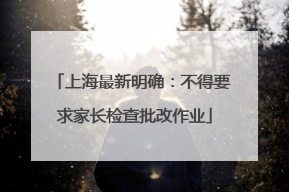 上海最新明确：不得要求家长检查批改作业