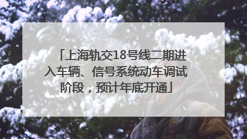 上海轨交18号线二期进入车辆、信号系统动车调试阶段，预计年底开通