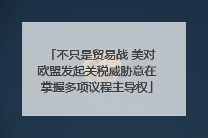不只是贸易战 美对欧盟发起关税威胁意在掌握多项议程主导权