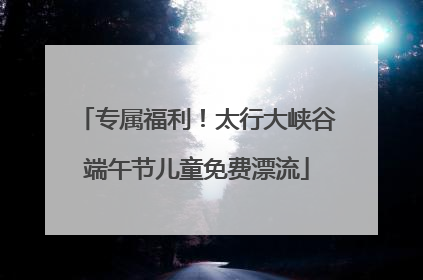 专属福利！太行大峡谷端午节儿童免费漂流