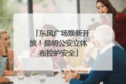 东风广场焕新开放！昆明公安立体布控护安全