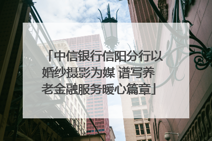 中信银行信阳分行以婚纱摄影为媒 谱写养老金融服务暖心篇章