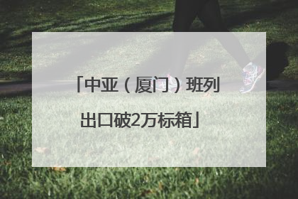 中亚（厦门）班列出口破2万标箱